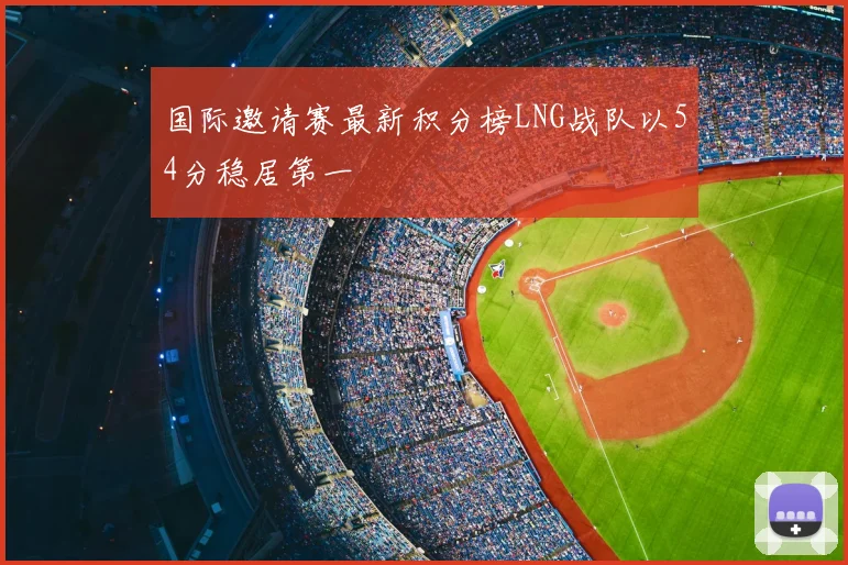 国际邀请赛最新积分榜LNG战队以54分稳居第一