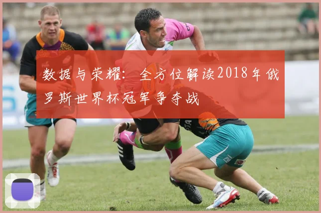 数据与荣耀:全方位解读2018年俄罗斯世界杯冠军争夺战