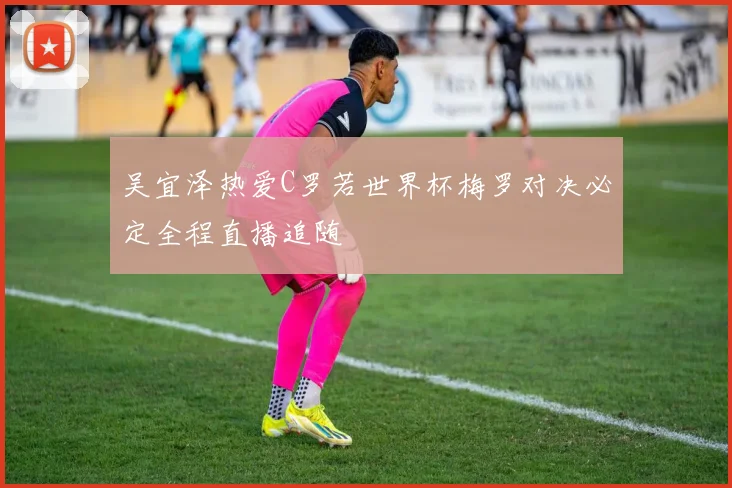 吴宜泽热爱C罗若世界杯梅罗对决必定全程直播追随
