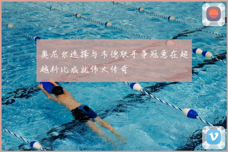 奥尼尔选择与韦德联手争冠意在超越科比成就伟大传奇