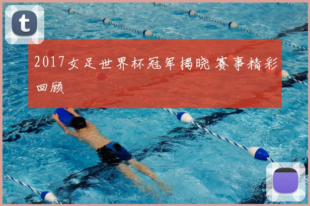 2017女足世界杯冠军揭晓 赛事精彩回顾