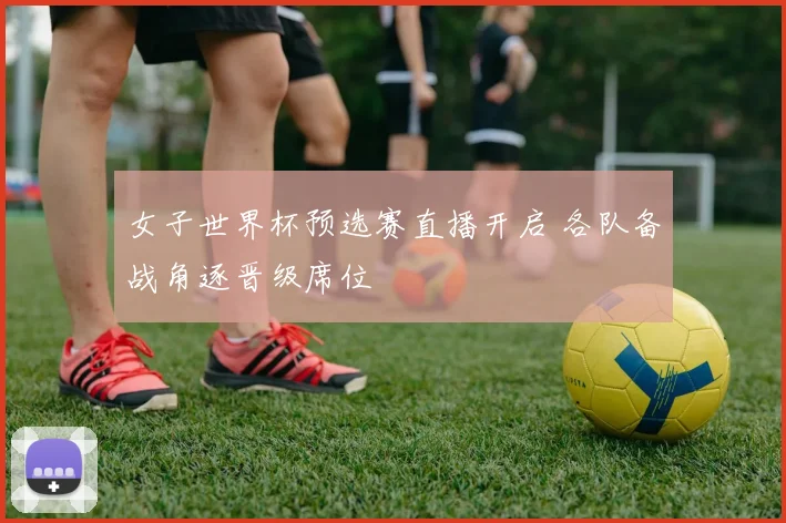 女子世界杯预选赛直播开启 各队备战角逐晋级席位