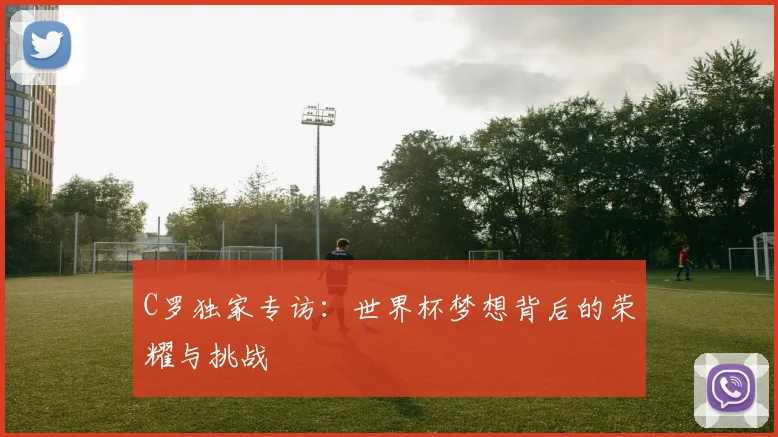 C罗独家专访：世界杯梦想背后的荣耀与挑战
