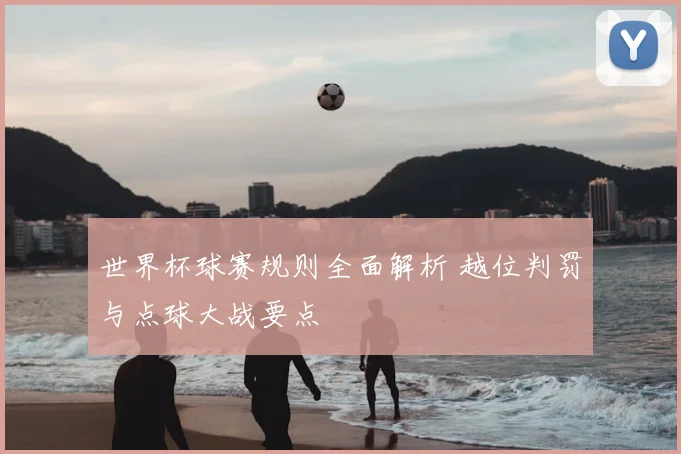 世界杯球赛规则全面解析 越位判罚与点球大战要点