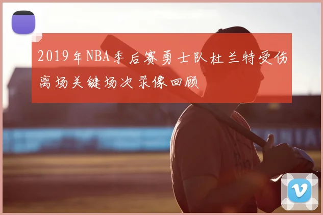 2019年NBA季后赛勇士队杜兰特受伤离场关键场次录像回顾