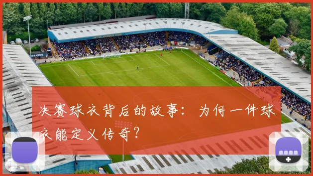 决赛球衣背后的故事:为何一件球衣能定义传奇?