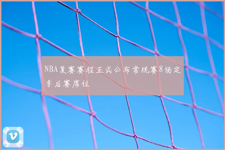 NBA复赛赛程正式公布常规赛8场定季后赛席位