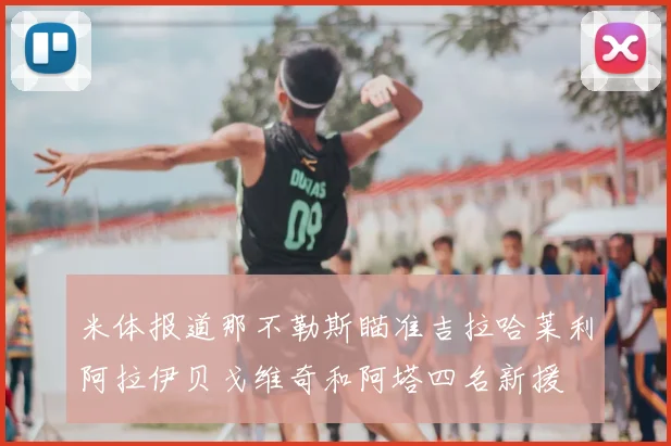米体报道那不勒斯瞄准吉拉哈莱利阿拉伊贝戈维奇和阿塔四名新援