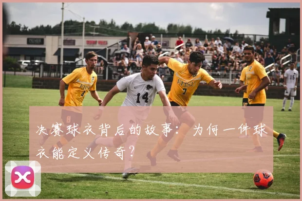 决赛球衣背后的故事:为何一件球衣能定义传奇?