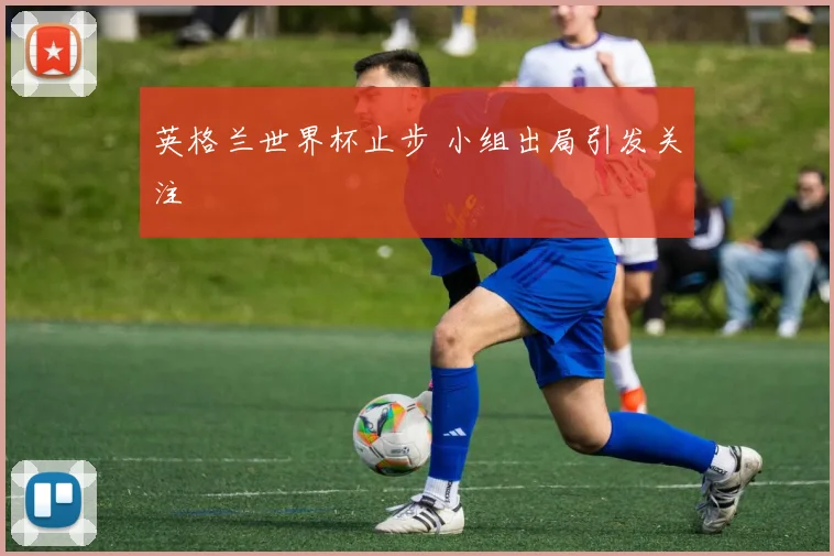 英格兰世界杯止步 小组出局引发关注