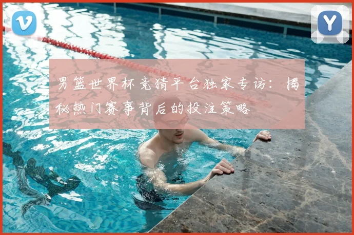 男篮世界杯竞猜平台独家专访:揭秘热门赛事背后的投注策略