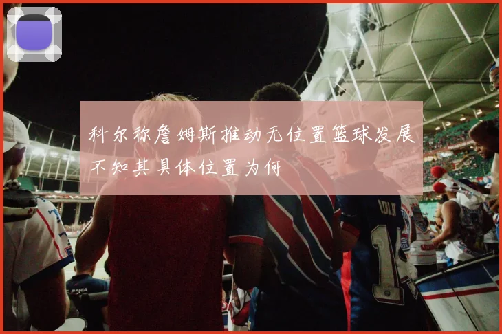 科尔称詹姆斯推动无位置篮球发展不知其具体位置为何