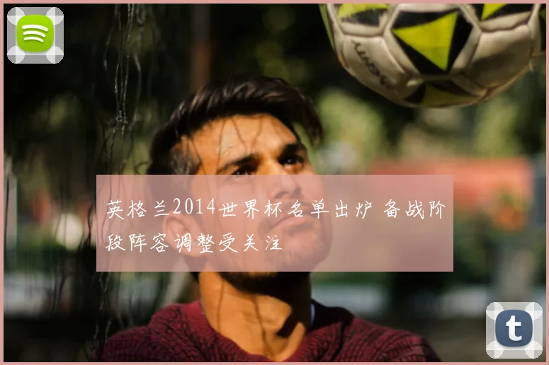 英格兰2014世界杯名单出炉 备战阶段阵容调整受关注
