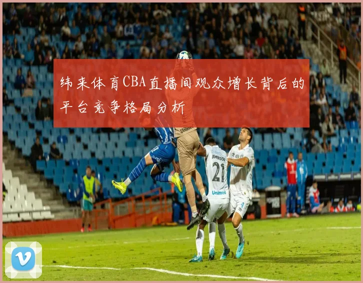 纬来体育CBA直播间观众增长背后的平台竞争格局分析