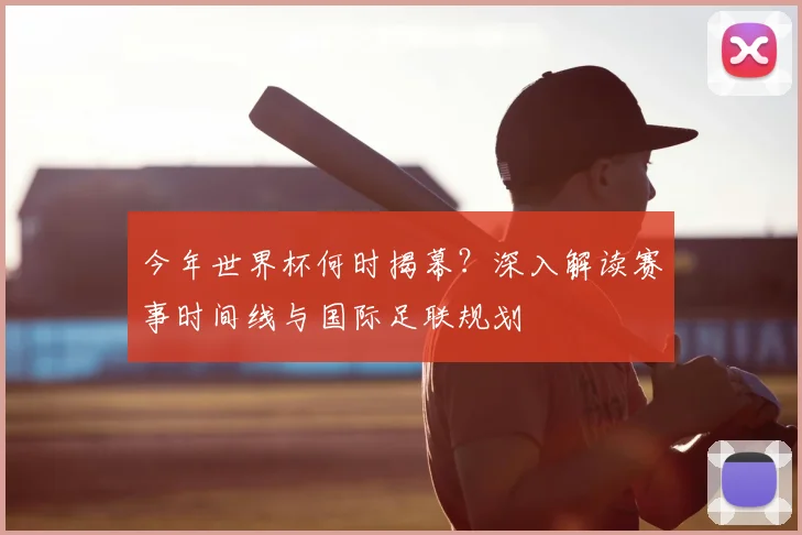 今年世界杯何时揭幕?深入解读赛事时间线与国际足联规划