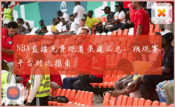 NBA直播免费观看渠道汇总,线观赛平台对比指南