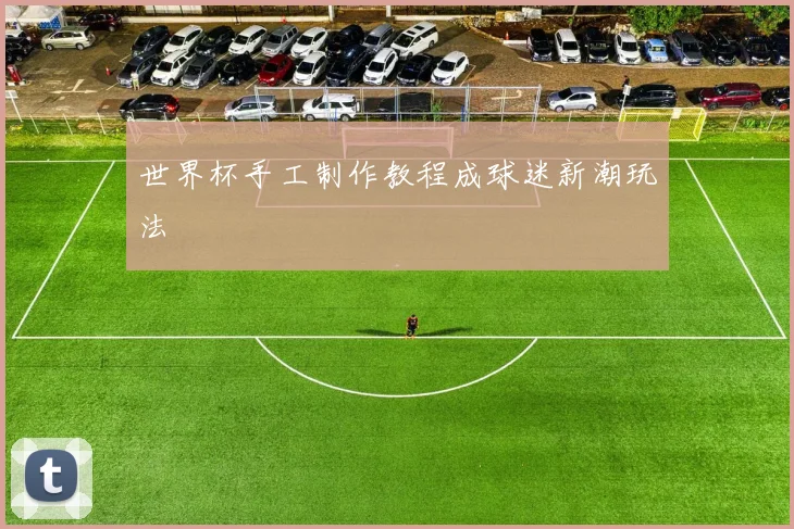 世界杯手工制作教程成球迷新潮玩法