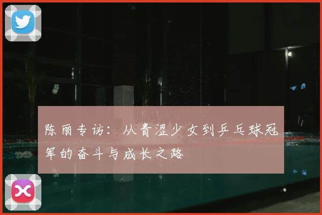 陈丽专访:从青涩少女到乒乓球冠军的奋斗与成长之路