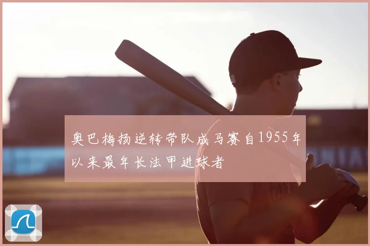 奥巴梅扬逆转带队成马赛自1955年以来最年长法甲进球者