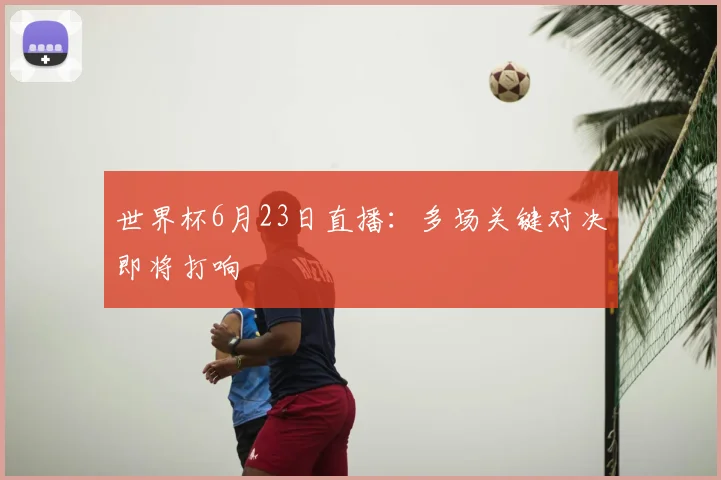 世界杯6月23日直播:多场关键对决即将打响