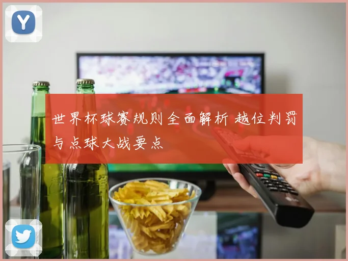 世界杯球赛规则全面解析 越位判罚与点球大战要点