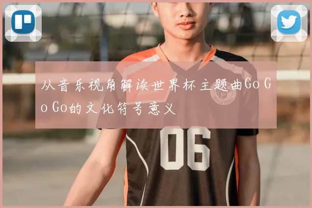 从音乐视角解读世界杯主题曲Go Go Go的文化符号意义