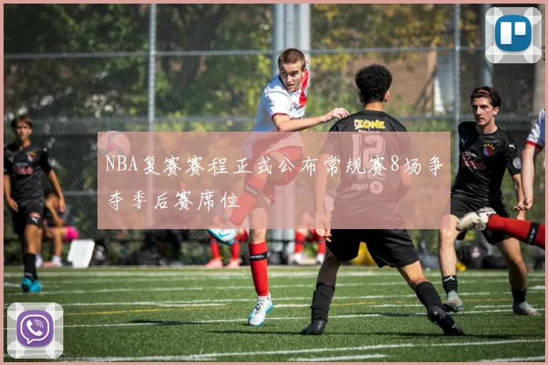 NBA复赛赛程正式公布常规赛8场争夺季后赛席位