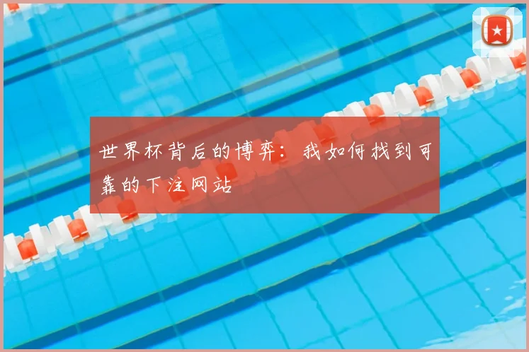世界杯背后的博弈:我如何找到可靠的下注网站