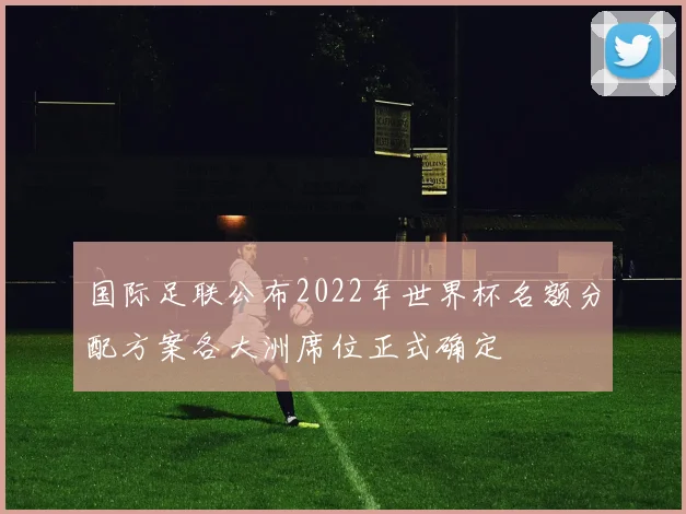 国际足联公布2022年世界杯名额分配方案各大洲席位正式确定