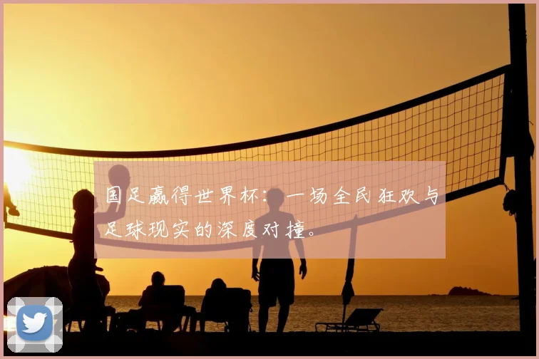 国足赢得世界杯:一场全民狂欢与足球现实的深度对撞。