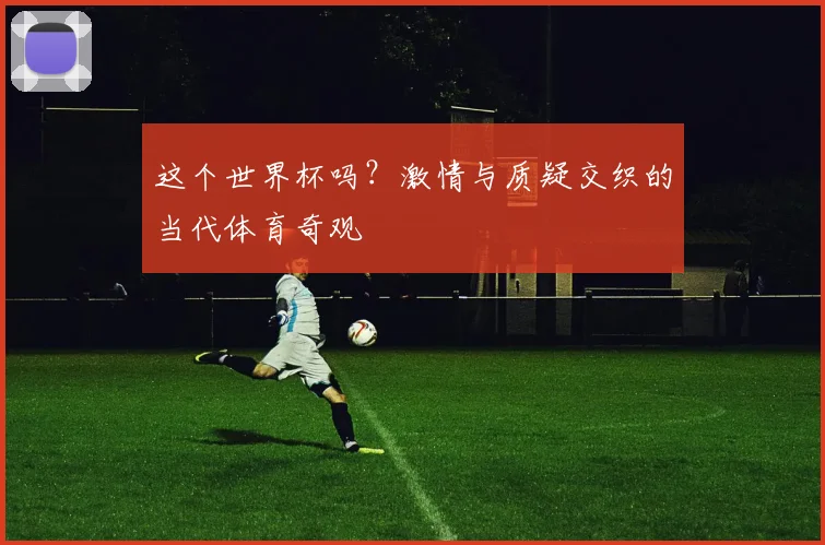 这个世界杯吗？激情与质疑交织的当代体育奇观