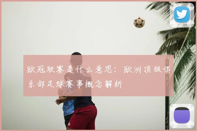 欧冠联赛是什么意思:欧洲顶级俱乐部足球赛事概念解析