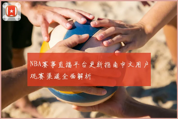 NBA赛事直播平台更新指南中文用户观赛渠道全面解析