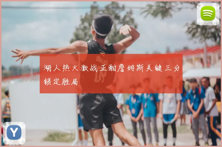 湖人热火激战正酣詹姆斯关键三分锁定胜局
