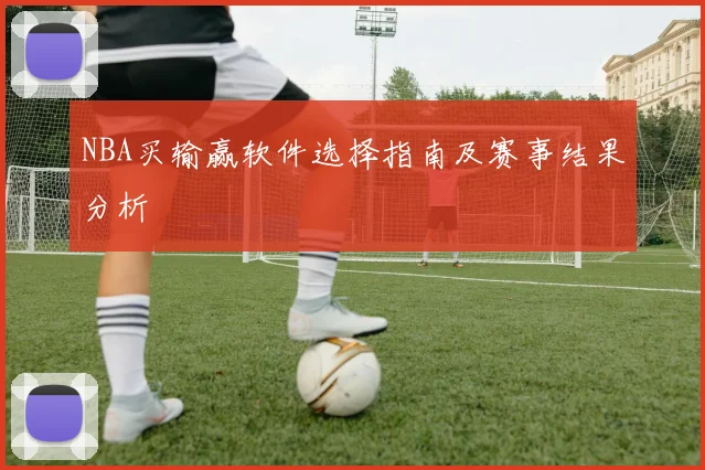 NBA买输赢软件选择指南及赛事结果分析
