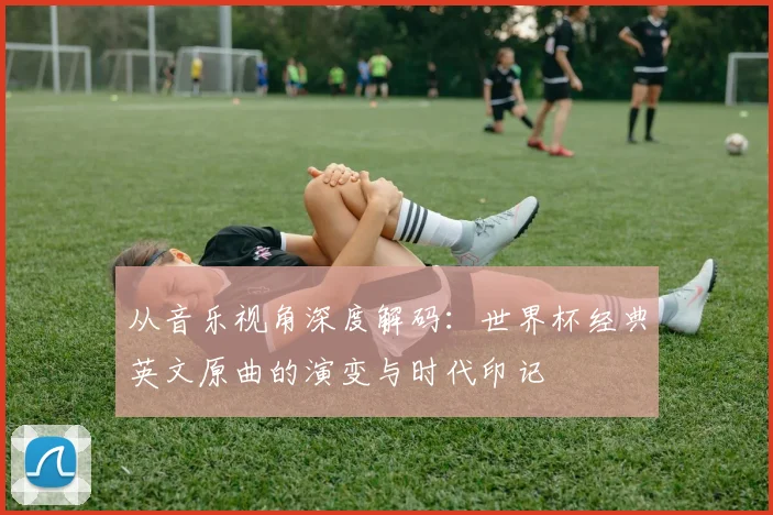 从音乐视角深度解码:世界杯经典英文原曲的演变与时代印记