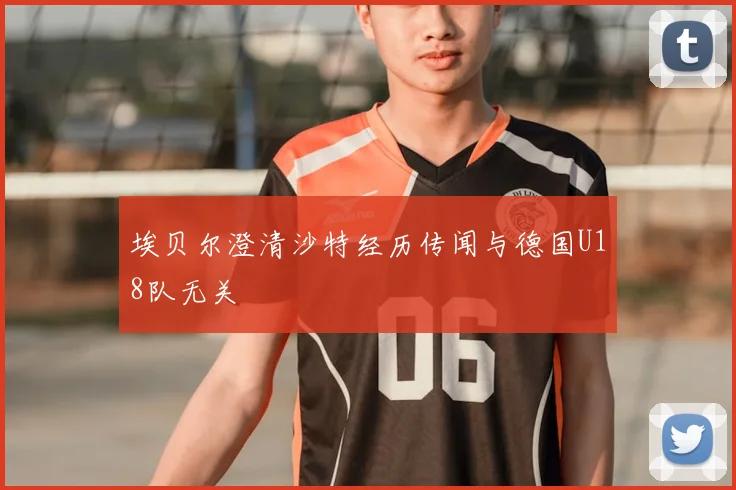 埃贝尔澄清沙特经历传闻与德国U18队无关