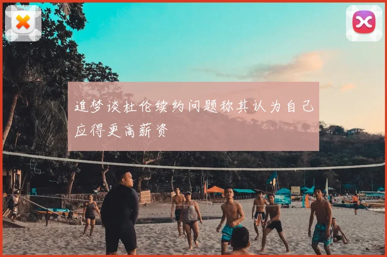 追梦谈杜伦续约问题称其认为自己应得更高薪资