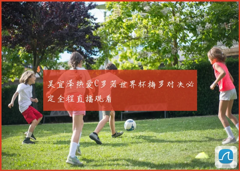 吴宜泽热爱C罗若世界杯梅罗对决必定全程直播观看