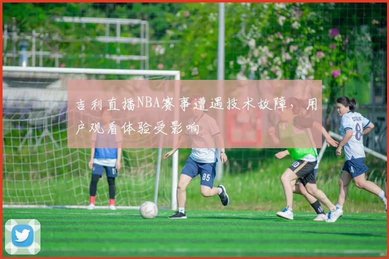 吉利直播NBA赛事遭遇技术故障，用户观看体验受影响
