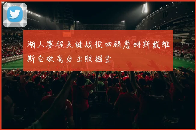 湖人赛程关键战役回顾詹姆斯戴维斯合砍高分击败掘金