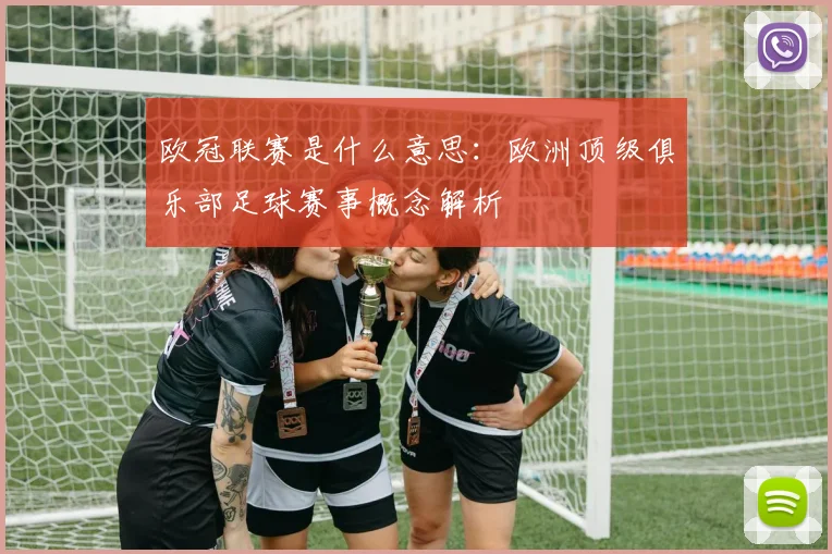 欧冠联赛是什么意思:欧洲顶级俱乐部足球赛事概念解析