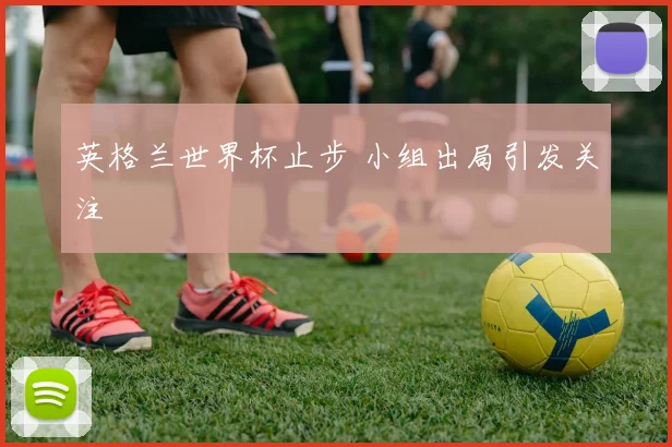 英格兰世界杯止步 小组出局引发关注