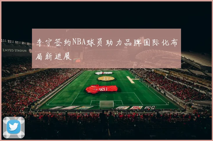李宁签约NBA球员助力品牌国际化布局新进展