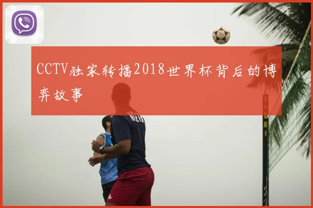 CCTV独家转播2018世界杯背后的博弈故事