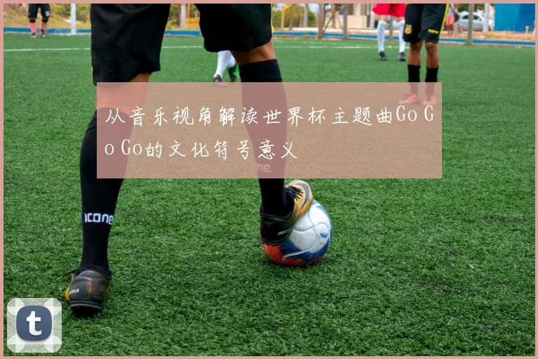 从音乐视角解读世界杯主题曲Go Go Go的文化符号意义