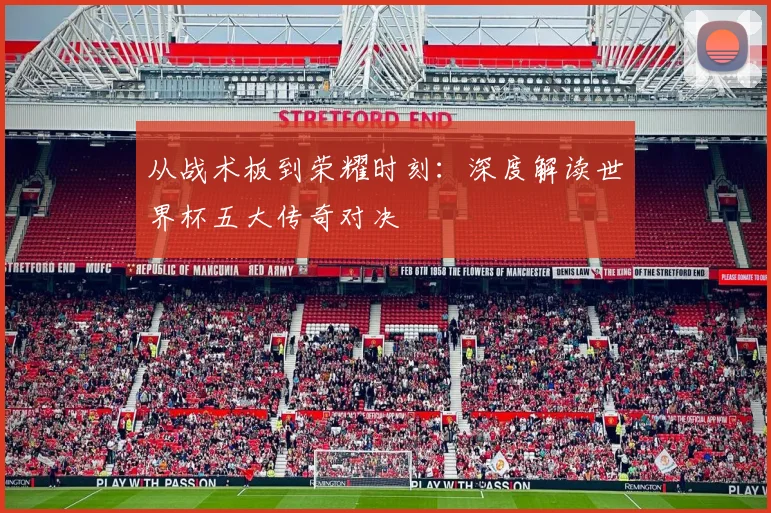 从战术板到荣耀时刻:深度解读世界杯五大传奇对决