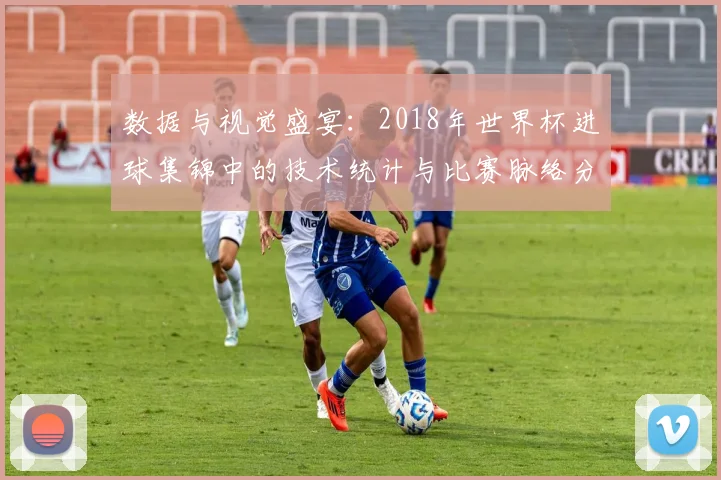 数据与视觉盛宴:2018年世界杯进球集锦中的技术统计与比赛脉络分析