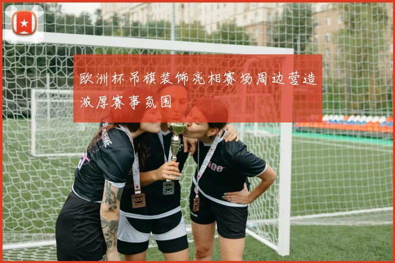 欧洲杯吊旗装饰亮相赛场周边营造浓厚赛事氛围
