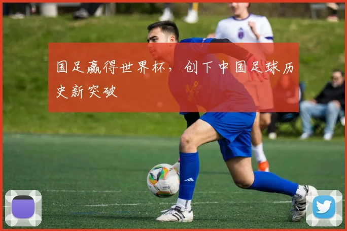 国足赢得世界杯,创下中国足球历史新突破